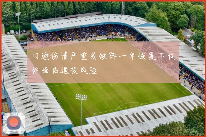 门迪伤情严重或缺阵一年恢复不佳将面临退役风险