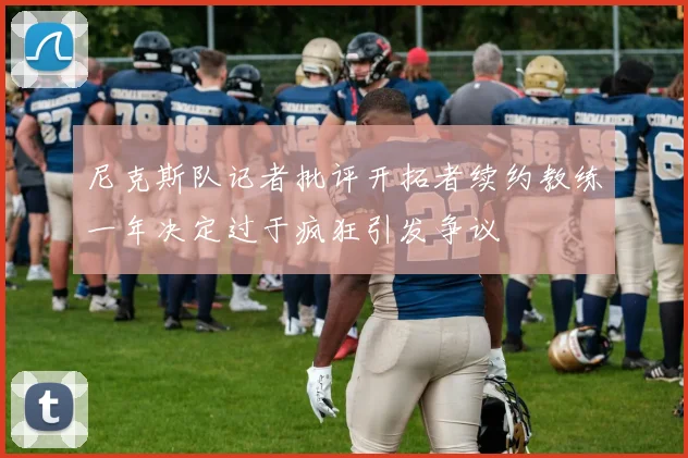 尼克斯队记者批评开拓者续约教练一年决定过于疯狂引发争议