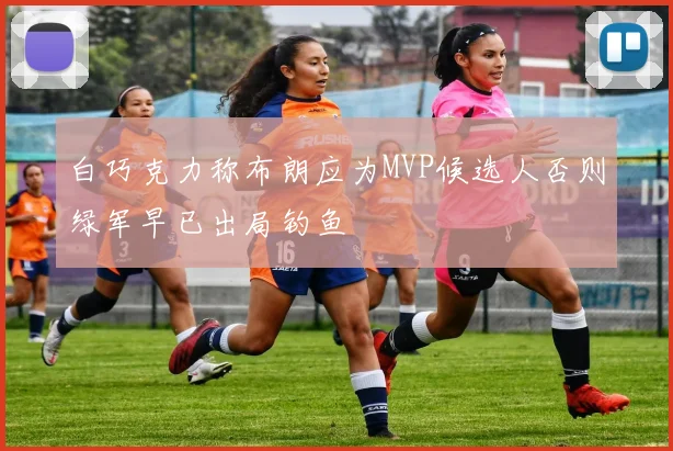 白巧克力称布朗应为MVP候选人否则绿军早已出局钓鱼