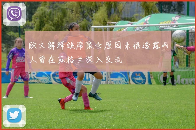 欧文解释缺席聚会原因乐福透露两人曾在苏格兰深入交流