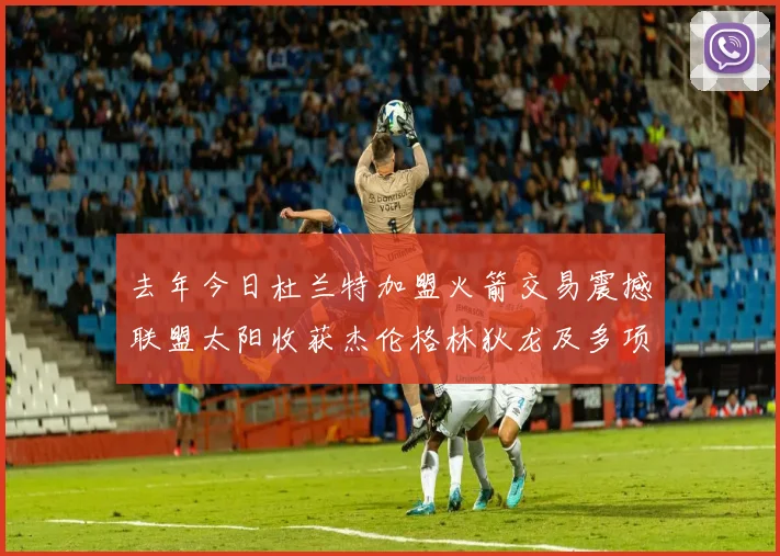 去年今日杜兰特加盟火箭交易震撼联盟太阳收获杰伦格林狄龙及多项选秀权