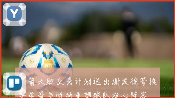 火箭大胆交易计划送出谢泼德等换字母哥与特纳重塑球队核心阵容