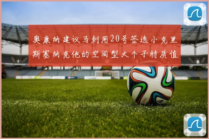 奥康纳建议马刺用20号签选小克里斯塞纳克他的空间型大个子特质值得关注