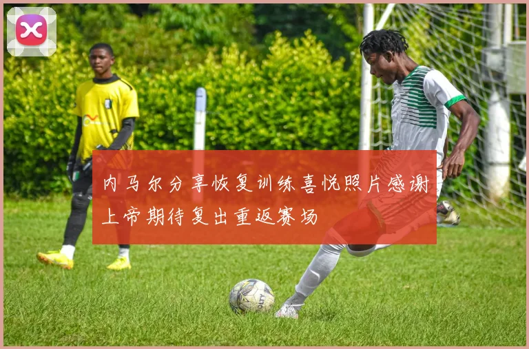 内马尔分享恢复训练喜悦照片感谢上帝期待复出重返赛场