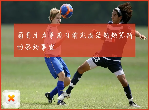 葡萄牙力争周日前完成若热热苏斯的签约事宜