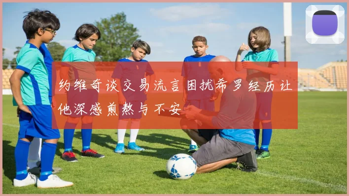 约维奇谈交易流言困扰希罗经历让他深感煎熬与不安
