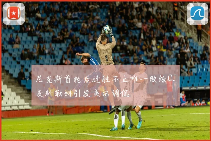 尼克斯首轮后连胜不止唯一败给CJ麦科勒姆引发美记调侃