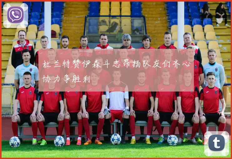 杜兰特赞伊森斗志昂扬队友们齐心协力争胜利
