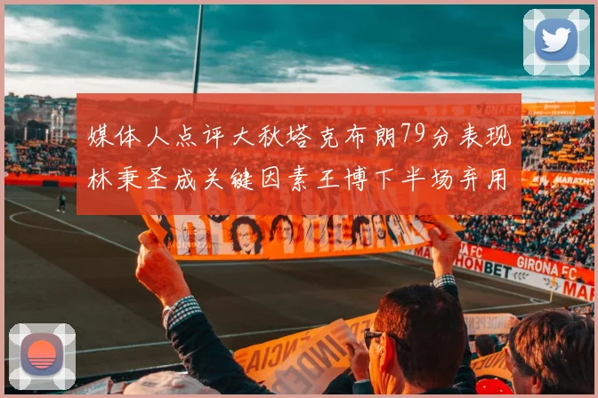 媒体人点评大秋塔克布朗79分表现林秉圣成关键因素王博下半场弃用孙铭徽引发热议