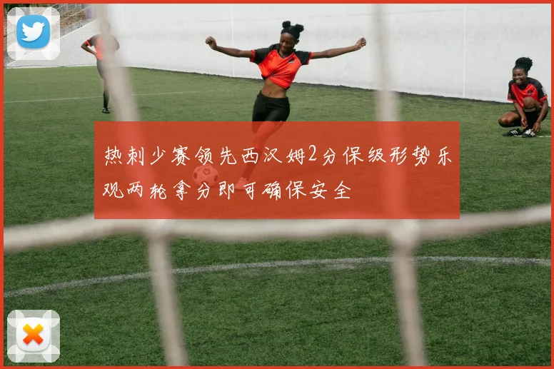 热刺少赛领先西汉姆2分保级形势乐观两轮拿分即可确保安全