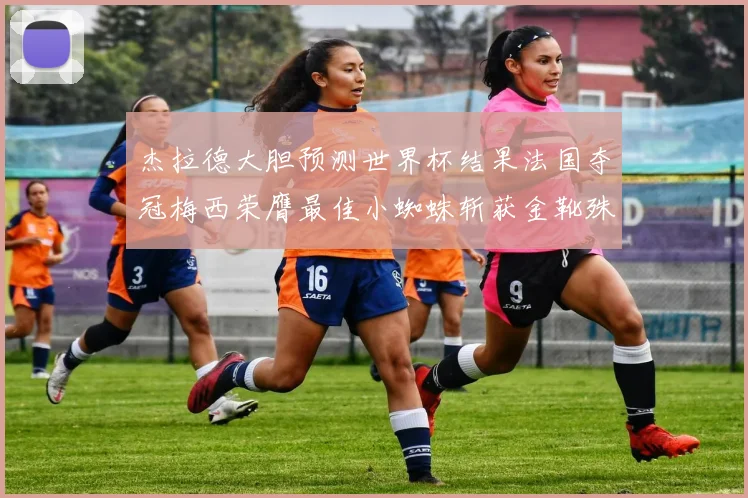 杰拉德大胆预测世界杯结果法国夺冠梅西荣膺最佳小蜘蛛斩获金靴殊荣
