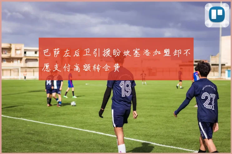 巴萨左后卫引援盼坎塞洛加盟却不愿支付高额转会费