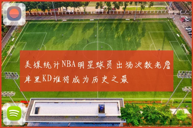 美媒统计NBA明星球员出场次数老詹库里KD谁将成为历史之最