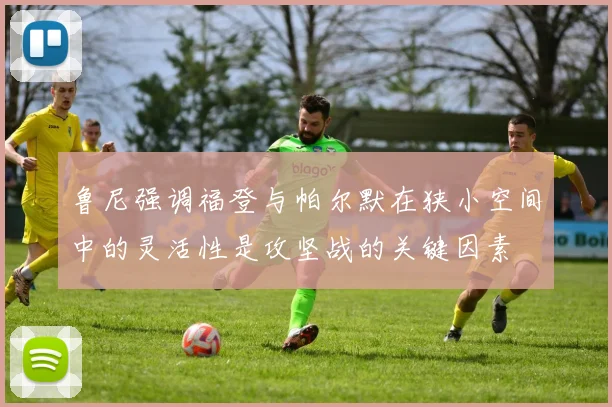 鲁尼强调福登与帕尔默在狭小空间中的灵活性是攻坚战的关键因素