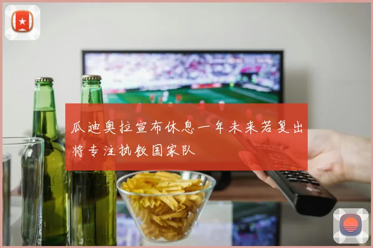 瓜迪奥拉宣布休息一年未来若复出将专注执教国家队