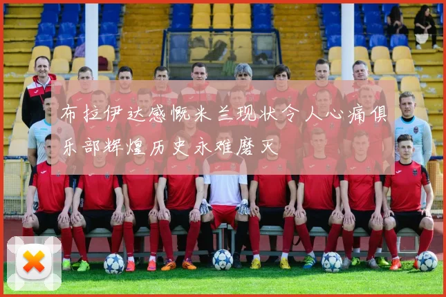 布拉伊达感慨米兰现状令人心痛俱乐部辉煌历史永难磨灭