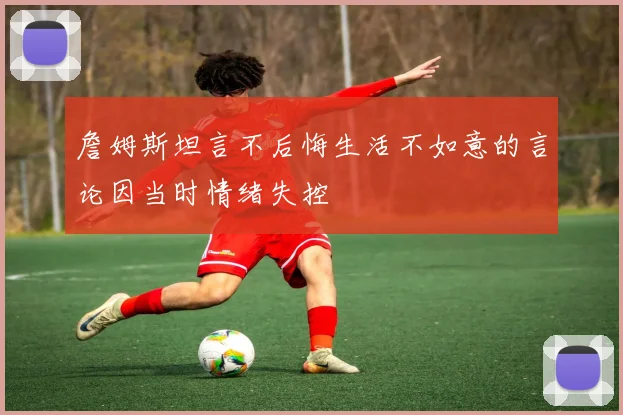 詹姆斯坦言不后悔生活不如意的言论因当时情绪失控