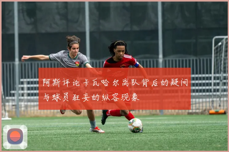 阿斯评论卡瓦哈尔离队背后的疑问与球员狂妄的纵容现象