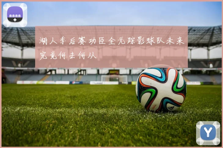 湖人季后赛功臣全无踪影球队未来究竟何去何从