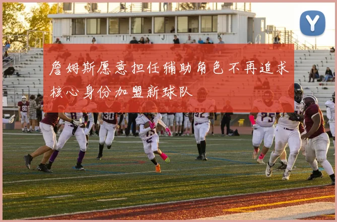 詹姆斯愿意担任辅助角色不再追求核心身份加盟新球队
