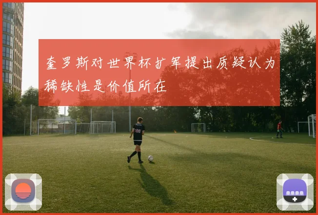 奎罗斯对世界杯扩军提出质疑认为稀缺性是价值所在