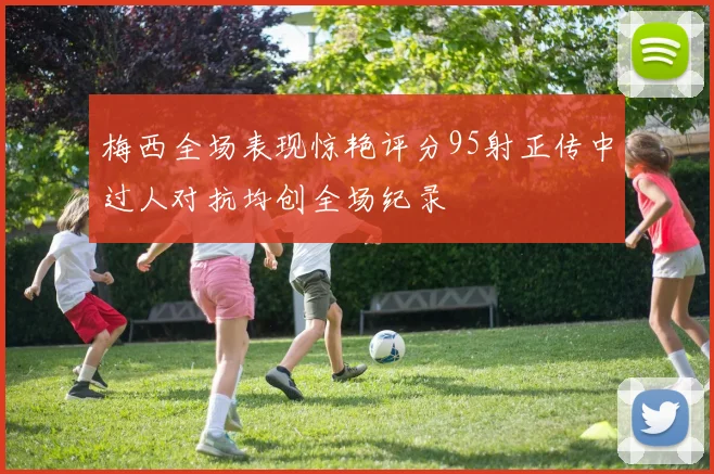 梅西全场表现惊艳评分95射正传中过人对抗均创全场纪录