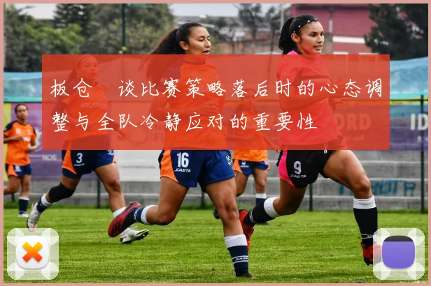 板仓滉谈比赛策略落后时的心态调整与全队冷静应对的重要性