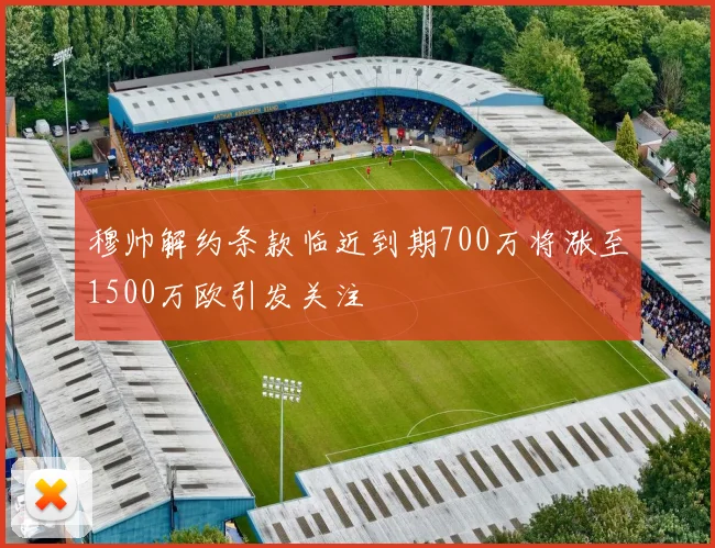 穆帅解约条款临近到期700万将涨至1500万欧引发关注