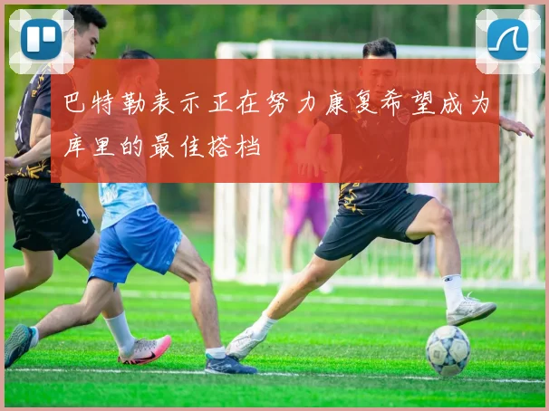 巴特勒表示正在努力康复希望成为库里的最佳搭档