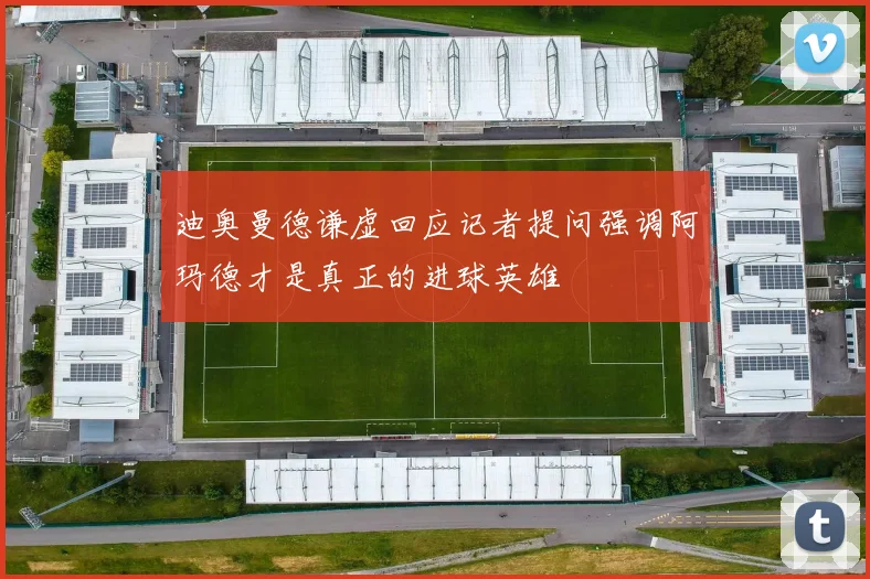 迪奥曼德谦虚回应记者提问强调阿玛德才是真正的进球英雄