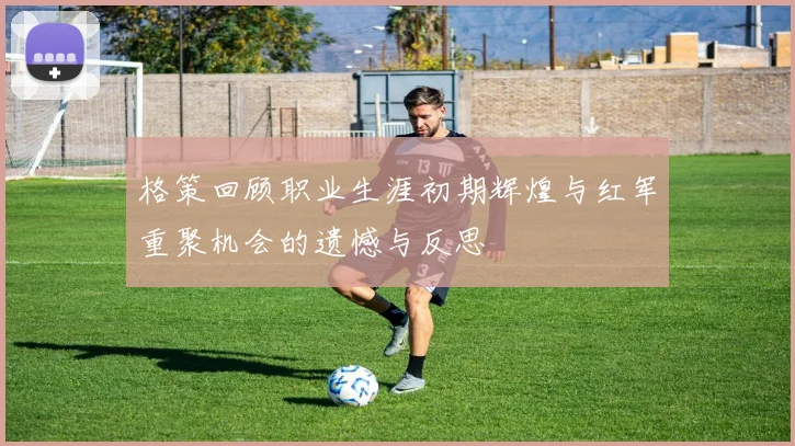 格策回顾职业生涯初期辉煌与红军重聚机会的遗憾与反思