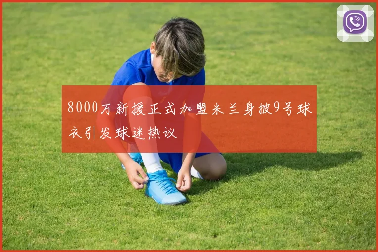 8000万新援正式加盟米兰身披9号球衣引发球迷热议